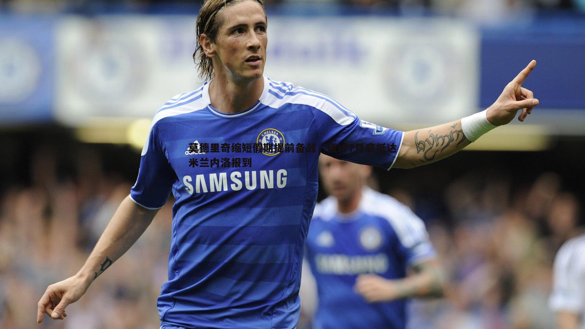 MK体育-莫德里奇缩短假期提前备战，预计7月底抵达米兰内洛报到