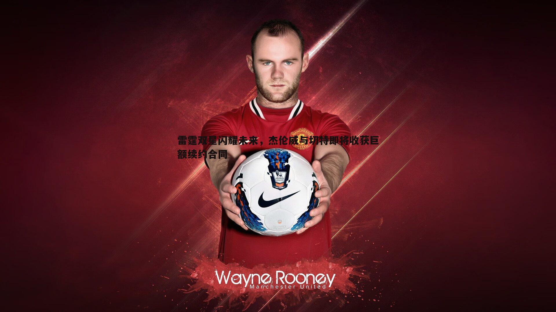 MK体育-雷霆双星闪耀未来，杰伦威与切特即将收获巨额续约合同