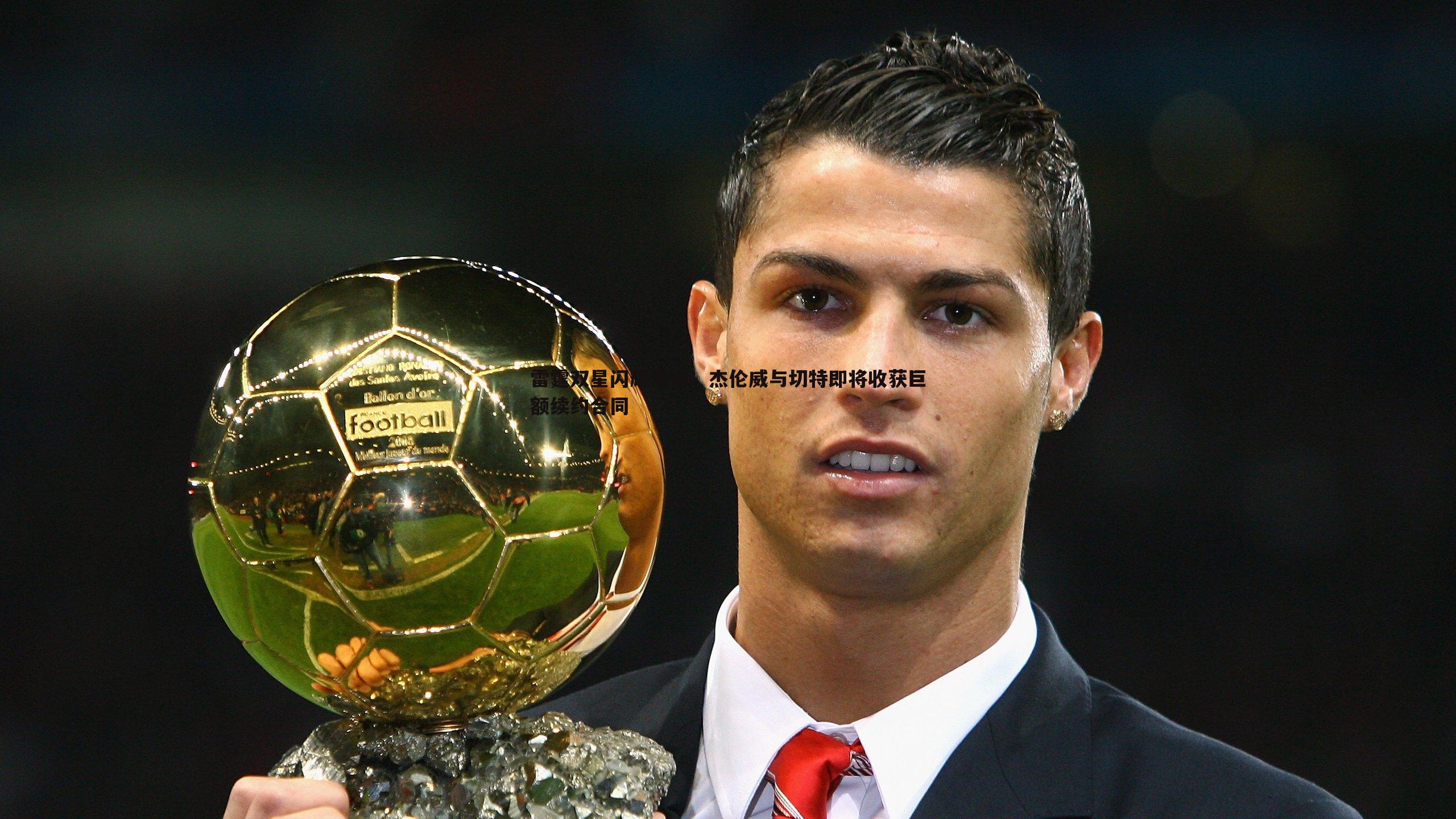 雷霆双星闪耀未来,杰伦威与切特即将收获巨额续约合同