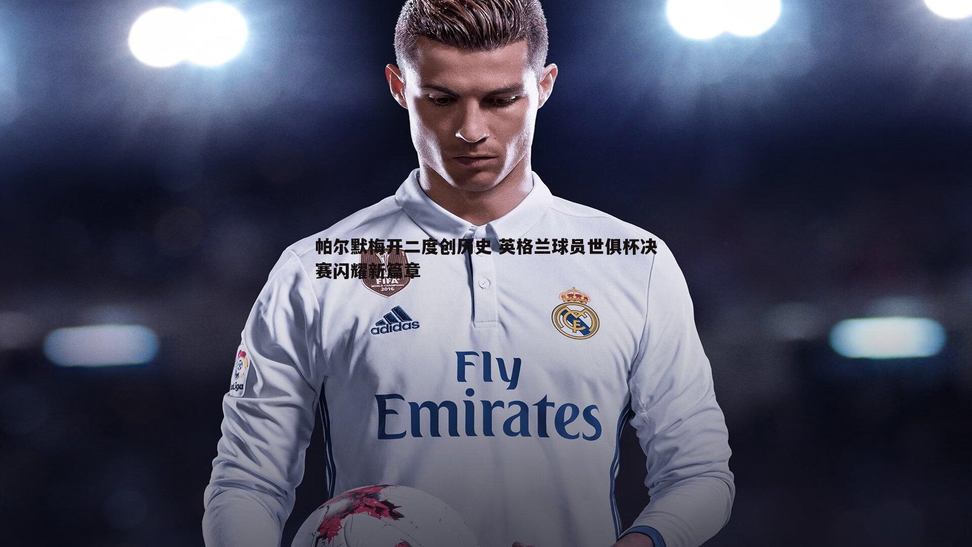 帕尔默梅开二度创历史 英格兰球员世俱杯决赛闪耀新篇章