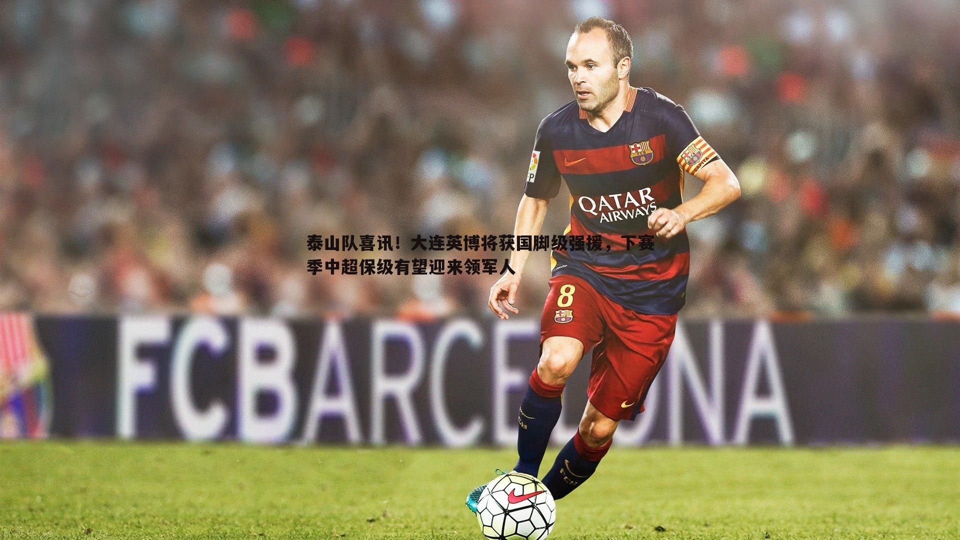 MK体育-泰山队喜讯！大连英博将获国脚级强援，下赛季中超保级有望迎来领军人