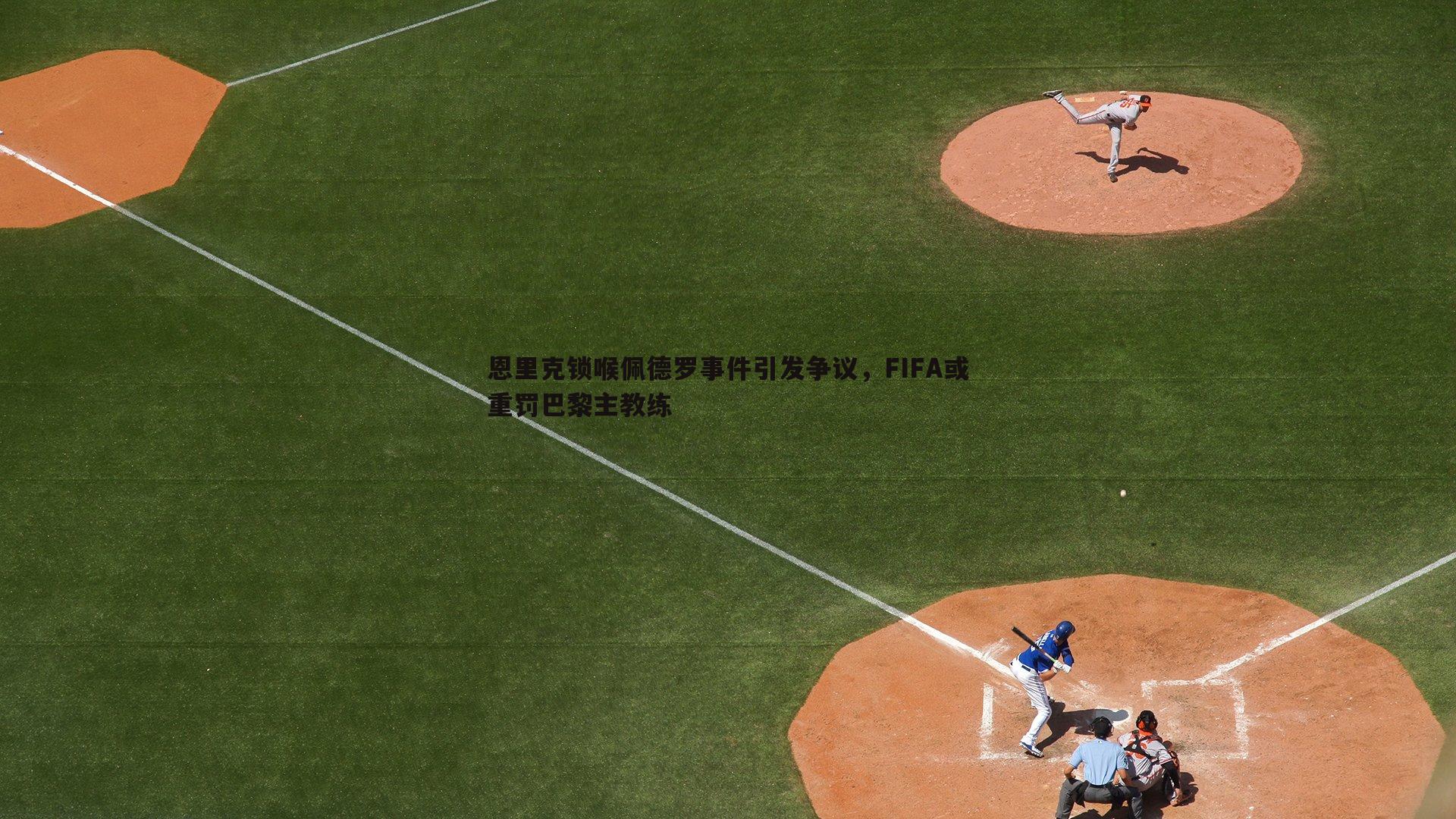 MK体育-恩里克锁喉佩德罗事件引发争议，FIFA或重罚巴黎主教练