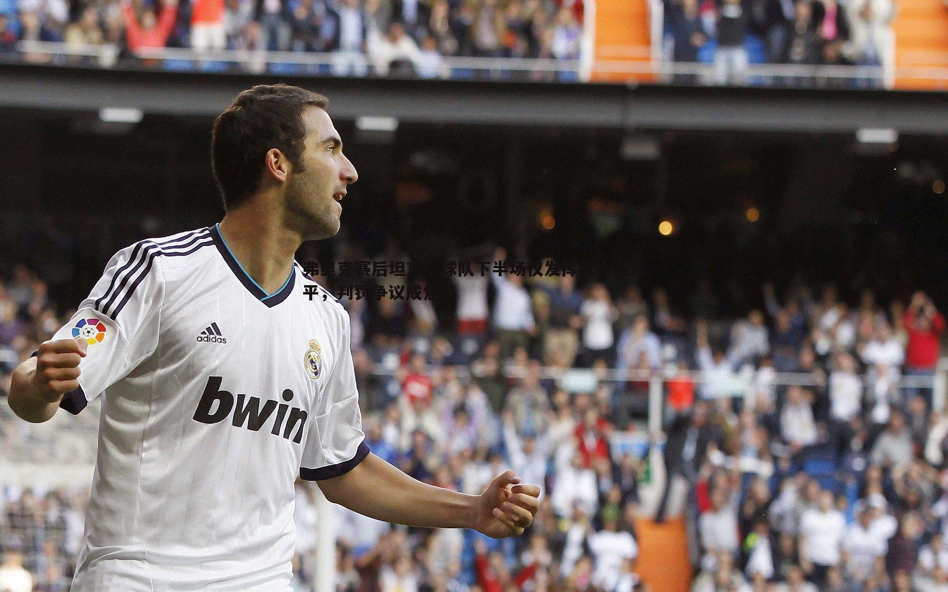 MK体育-弗里克赛后坦言，球队下半场仅发挥五六成水平，判罚争议成焦点