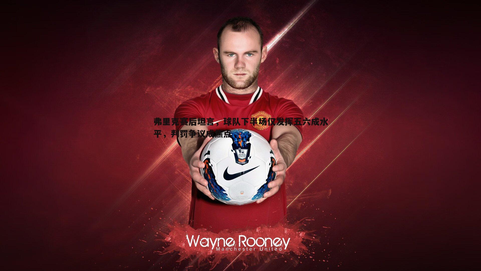 弗里克赛后坦言，球队下半场仅发挥五六成水平，判罚争议成焦点