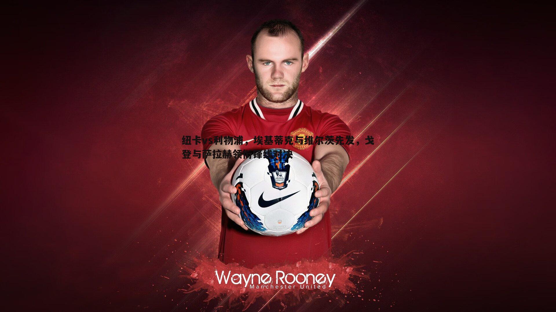 MK体育-纽卡vs利物浦，埃基蒂克与维尔茨先发，戈登与萨拉赫领衔锋线对决